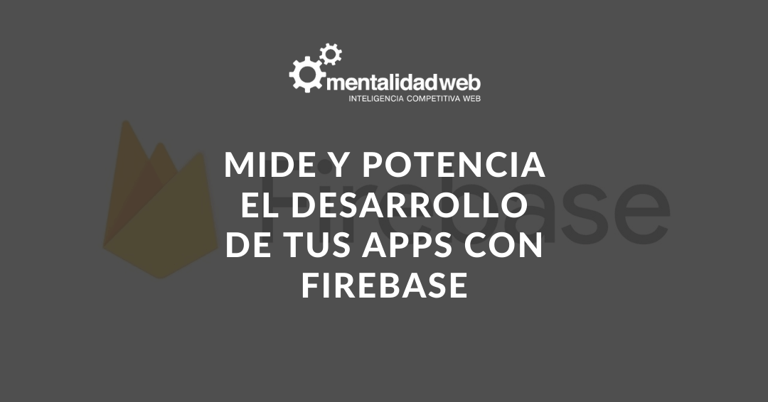 Mide y potencia el desarrollo de tus apps con Firebase