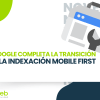 Google completa la transición a la indexación Mobile First